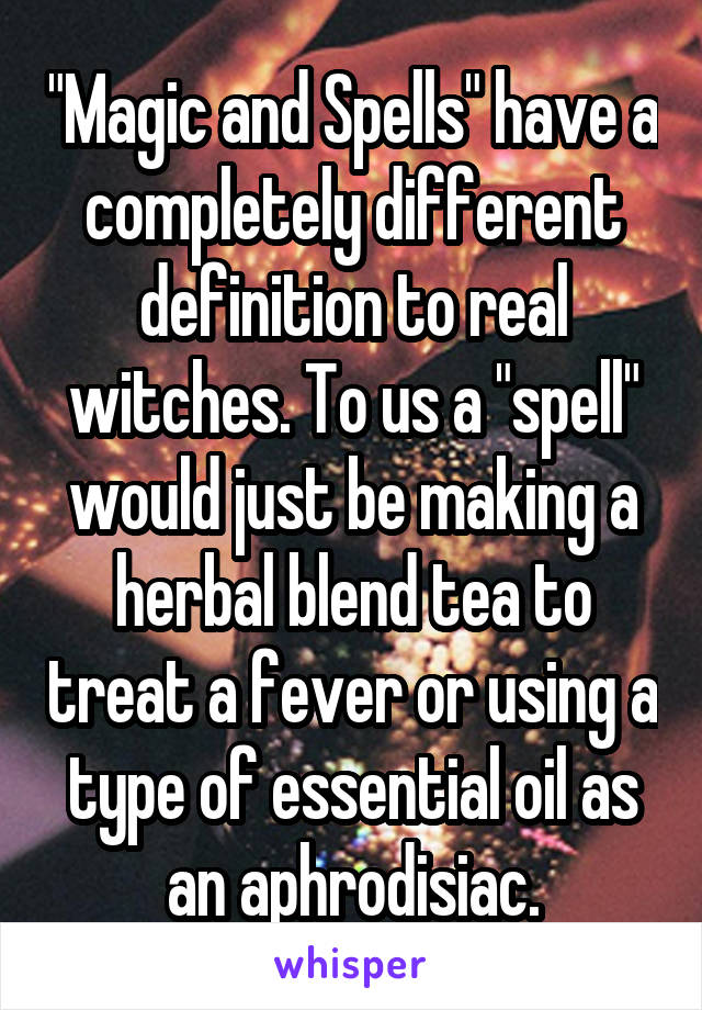 "Magic and Spells" have a completely different definition to real witches. To us a "spell" would just be making a herbal blend tea to treat a fever or using a type of essential oil as an aphrodisiac.