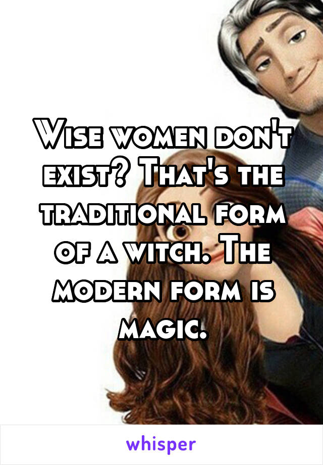 Wise women don't exist? That's the traditional form of a witch. The modern form is magic.