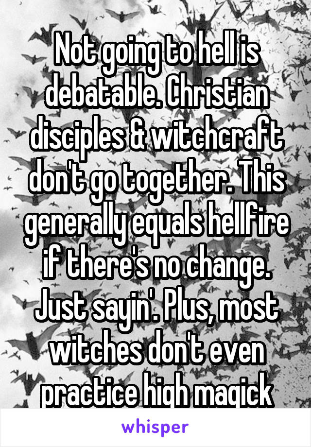 Not going to hell is debatable. Christian disciples & witchcraft don't go together. This generally equals hellfire if there's no change. Just sayin'. Plus, most witches don't even practice high magick