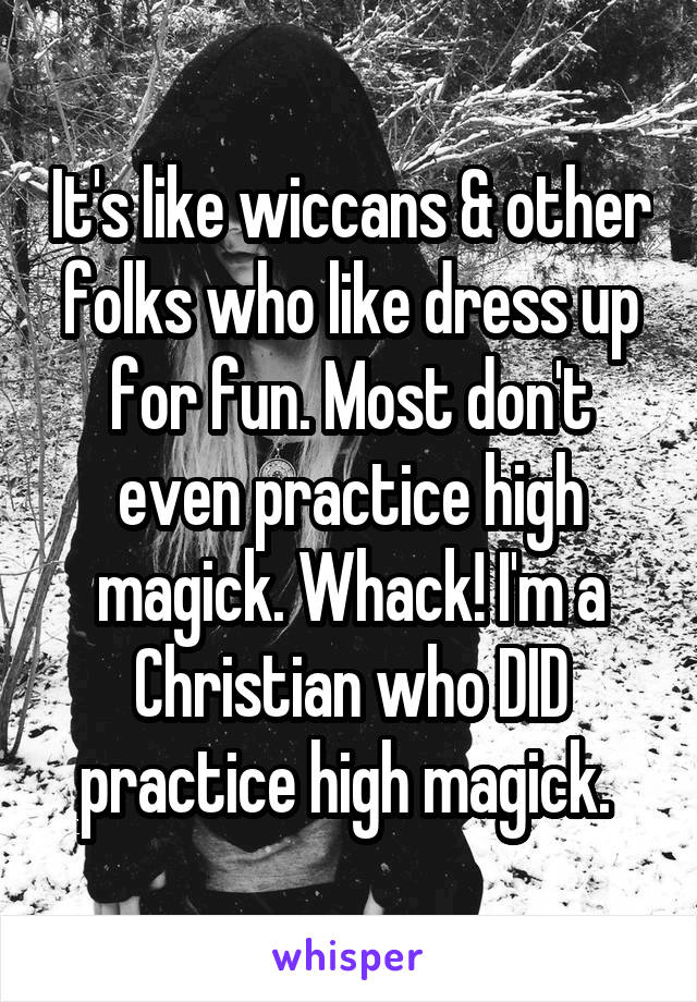 It's like wiccans & other folks who like dress up for fun. Most don't even practice high magick. Whack! I'm a Christian who DID practice high magick. 