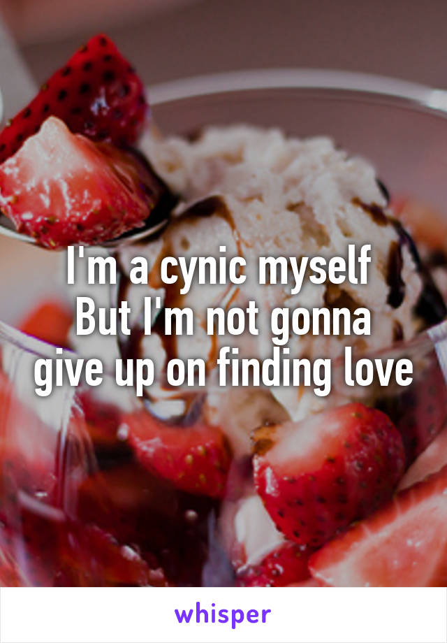 I'm a cynic myself 
But I'm not gonna give up on finding love