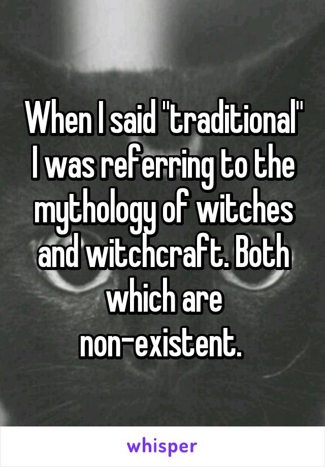 When I said "traditional" I was referring to the mythology of witches and witchcraft. Both which are non-existent. 