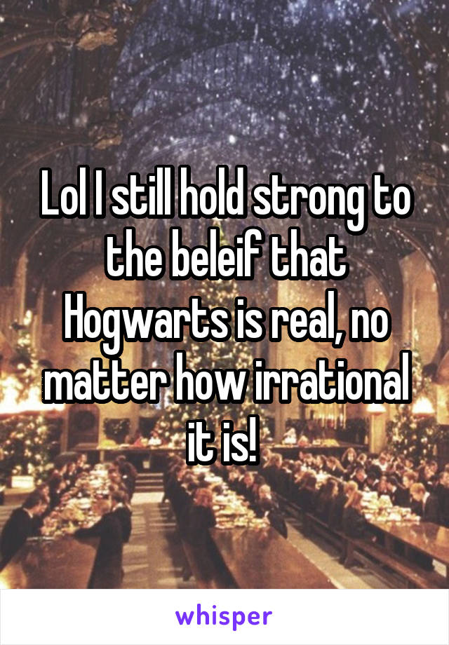 Lol I still hold strong to the beleif that Hogwarts is real, no matter how irrational it is! 