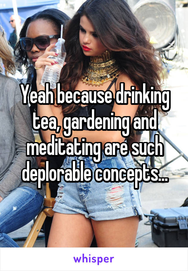 Yeah because drinking tea, gardening and meditating are such deplorable concepts...