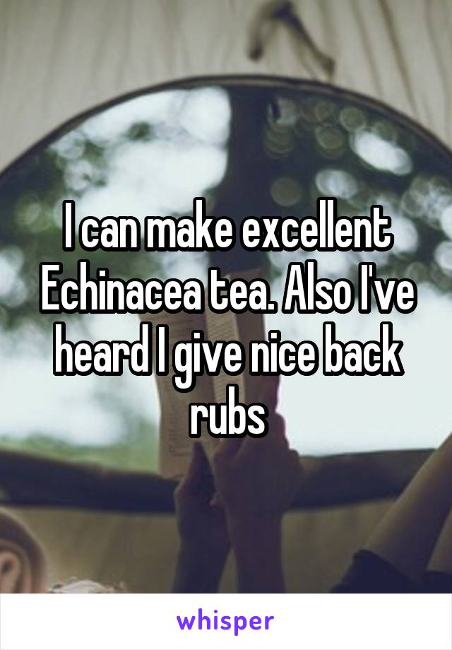 I can make excellent Echinacea tea. Also I've heard I give nice back rubs