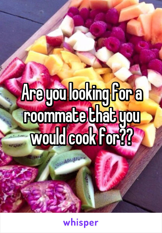 Are you looking for a roommate that you would cook for??