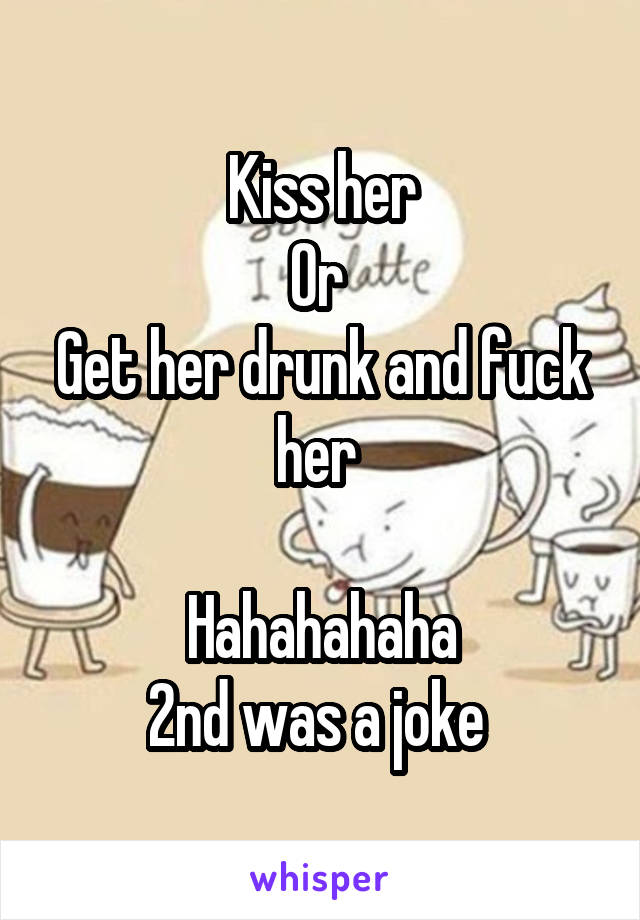 Kiss her
Or 
Get her drunk and fuck her 

Hahahahaha
2nd was a joke 