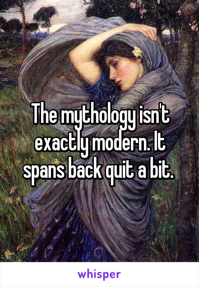 The mythology isn't exactly modern. It spans back quit a bit. 