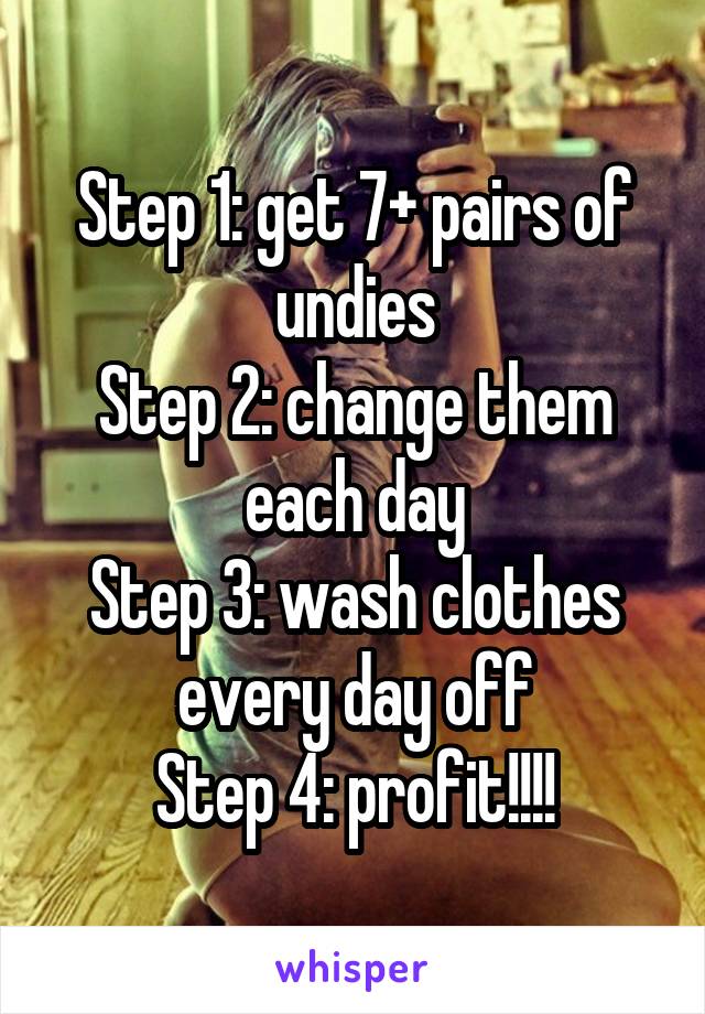 Step 1: get 7+ pairs of undies
Step 2: change them each day
Step 3: wash clothes every day off
Step 4: profit!!!!