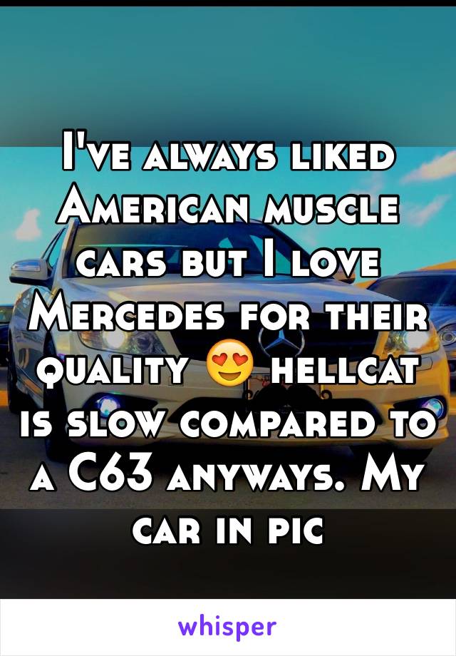 I've always liked American muscle cars but I love Mercedes for their quality 😍 hellcat is slow compared to a C63 anyways. My car in pic