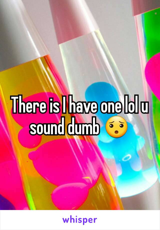 There is I have one lol u sound dumb 😯