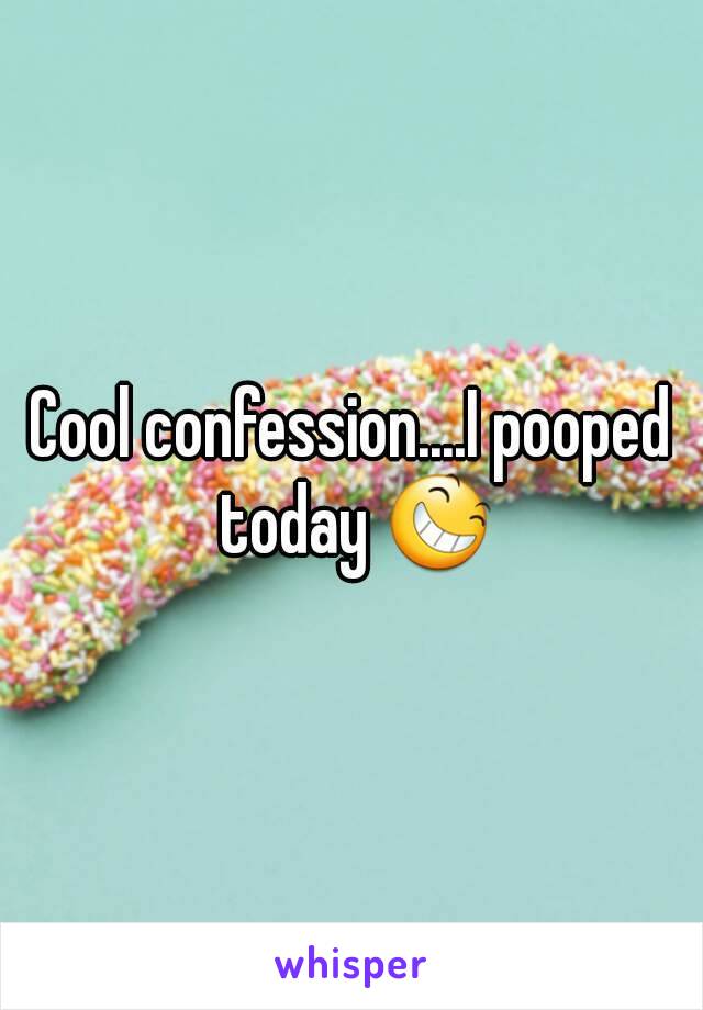 Cool confession....I pooped today 😆