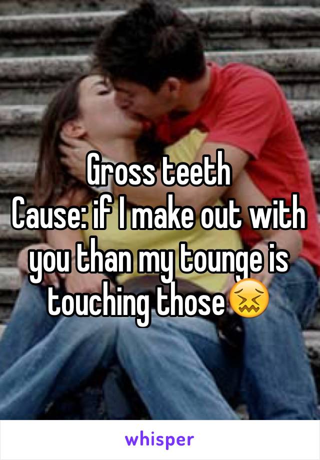 Gross teeth
Cause: if I make out with you than my tounge is touching those😖