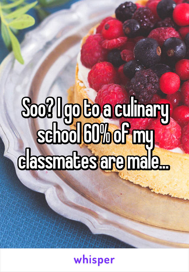 Soo? I go to a culinary school 60% of my classmates are male... 