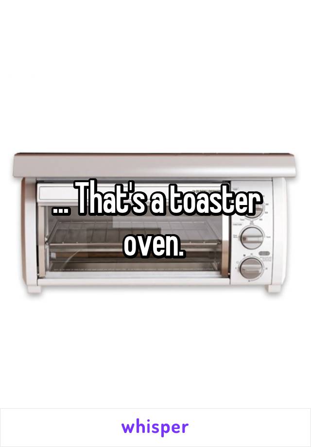 ... That's a toaster oven. 