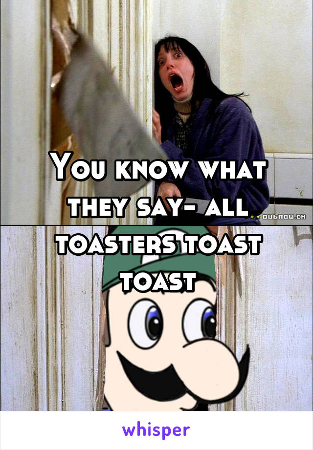 You know what they say- all toasters toast toast