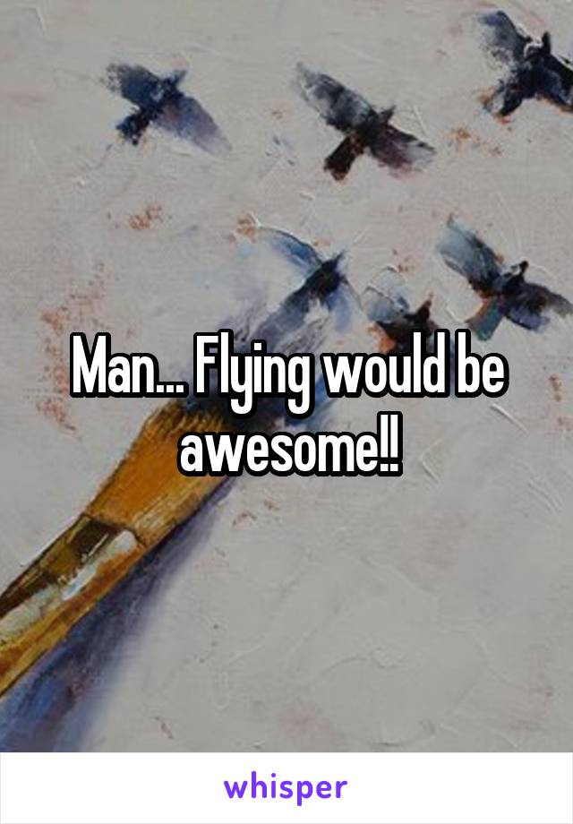 

Man... Flying would be awesome!!