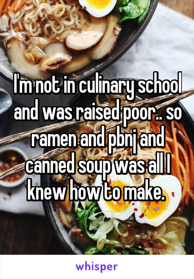 I'm not in culinary school and was raised poor.. so ramen and pbnj and canned soup was all I knew how to make. 