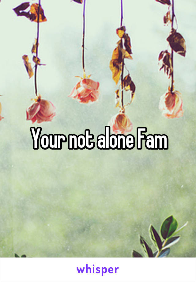 Your not alone Fam