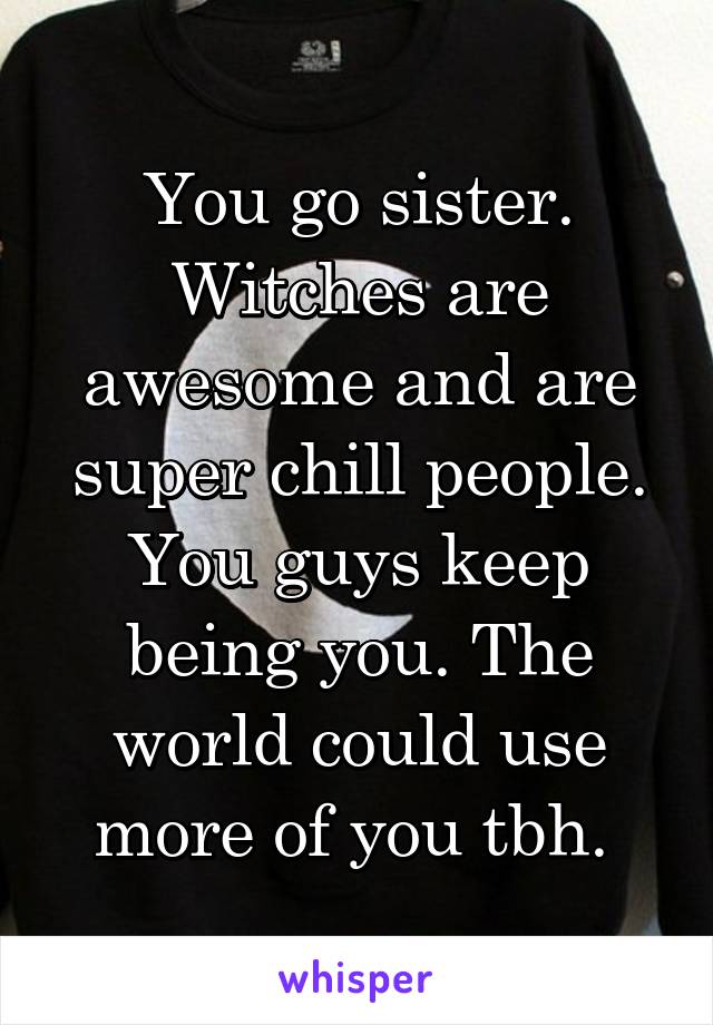 You go sister.
Witches are awesome and are super chill people. You guys keep being you. The world could use more of you tbh. 