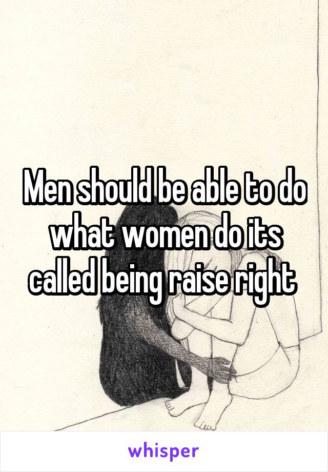 Men should be able to do what women do its called being raise right 