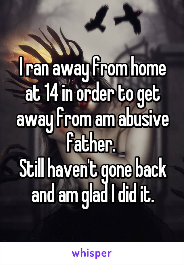 I ran away from home at 14 in order to get away from am abusive father. 
Still haven't gone back and am glad I did it.