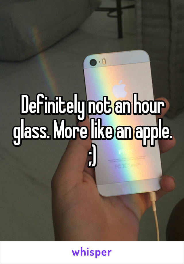 Definitely not an hour glass. More like an apple. ;)