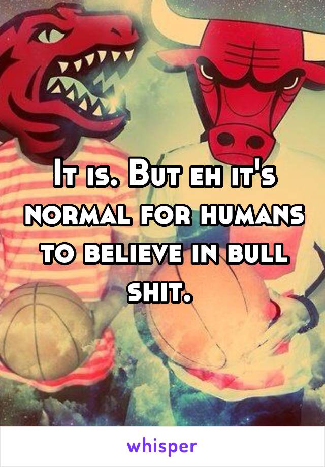 It is. But eh it's normal for humans to believe in bull shit. 