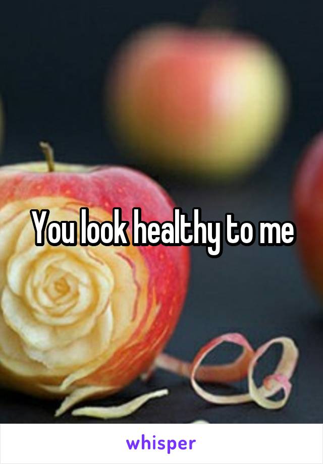 You look healthy to me