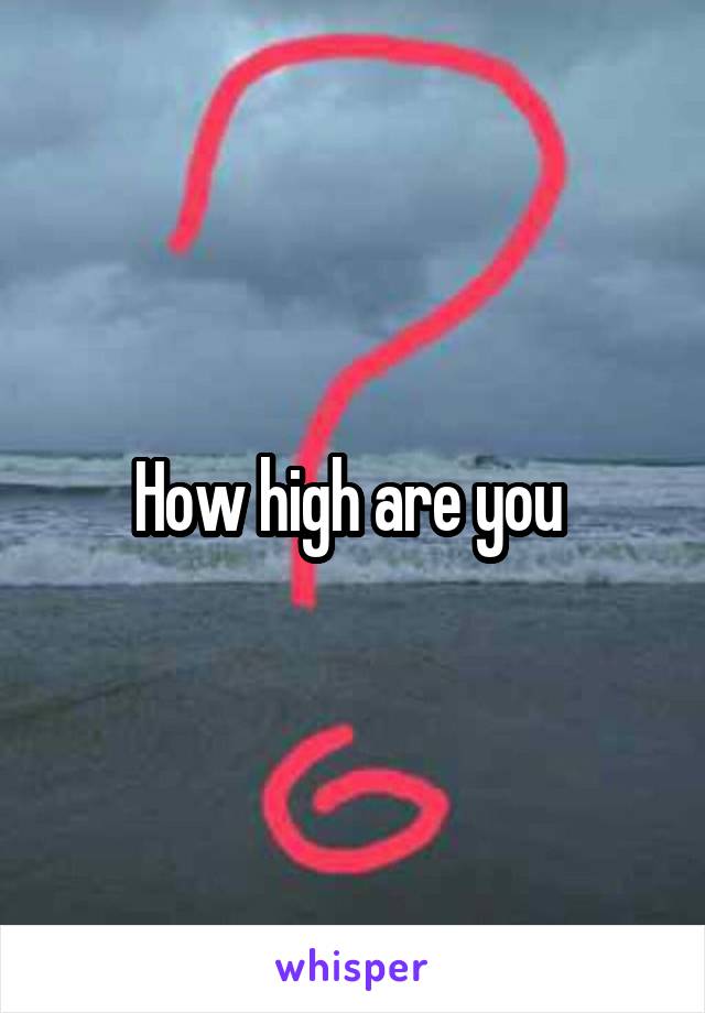 How high are you 