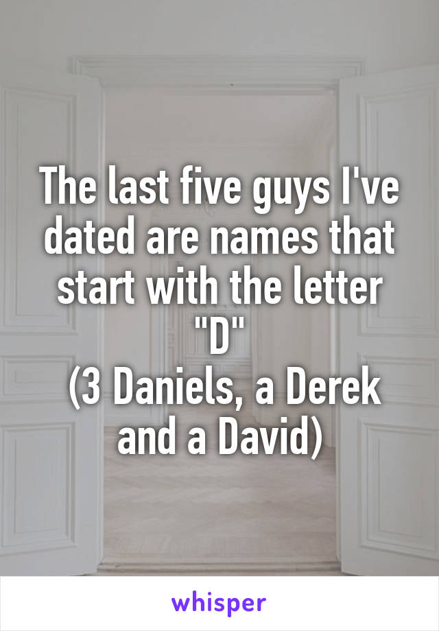 The last five guys I've dated are names that start with the letter "D"
 (3 Daniels, a Derek and a David)