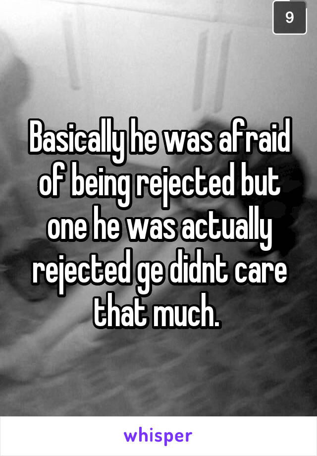 Basically he was afraid of being rejected but one he was actually rejected ge didnt care that much. 