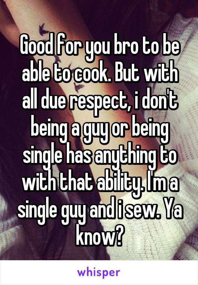 Good for you bro to be able to cook. But with all due respect, i don't being a guy or being single has anything to with that ability. I'm a single guy and i sew. Ya know?