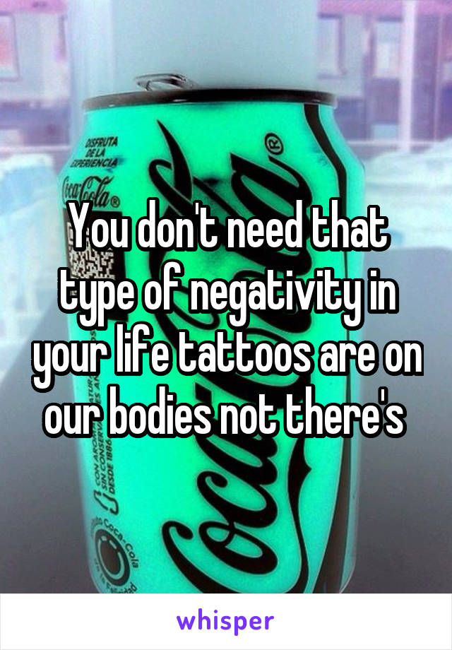 You don't need that type of negativity in your life tattoos are on our bodies not there's 