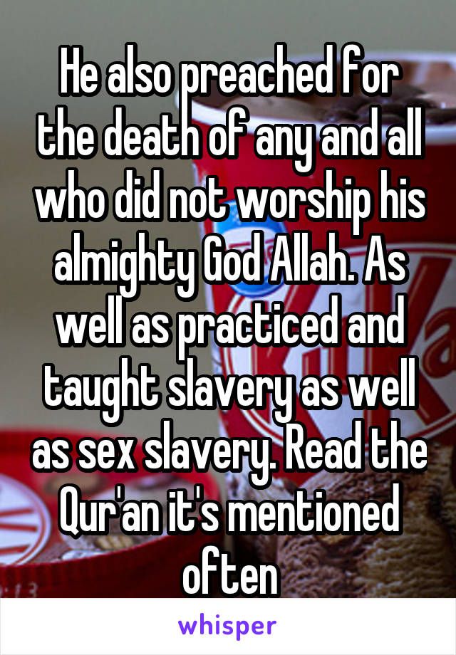 He also preached for the death of any and all who did not worship his almighty God Allah. As well as practiced and taught slavery as well as sex slavery. Read the Qur'an it's mentioned often