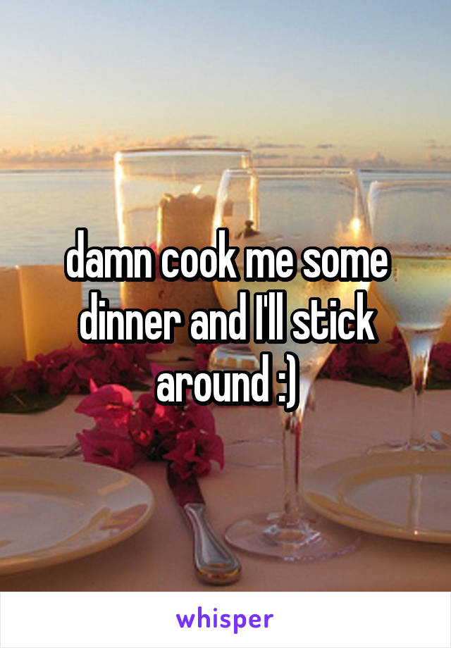 damn cook me some dinner and I'll stick around :)