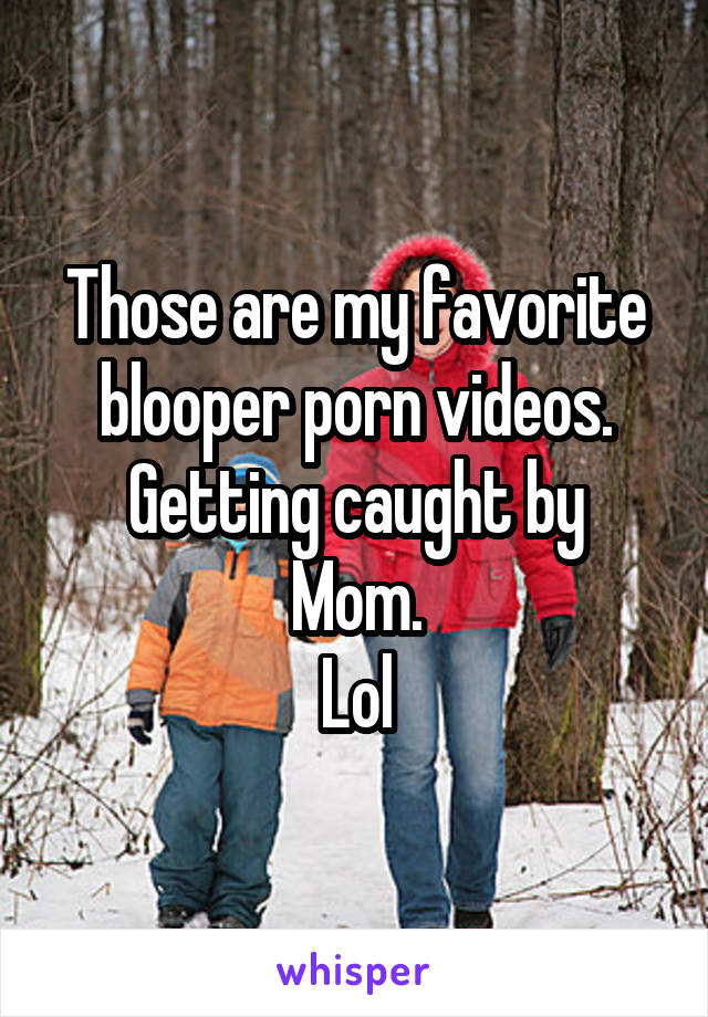 Those are my favorite blooper porn videos.
Getting caught by Mom.
Lol