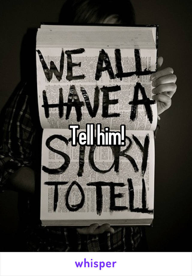 Tell him!