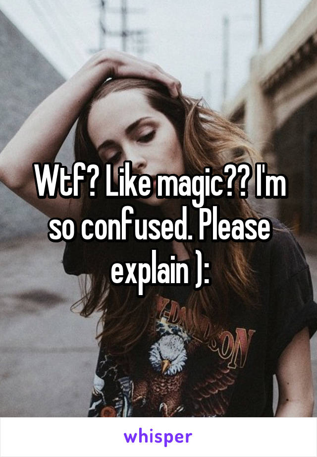 Wtf? Like magic?? I'm so confused. Please explain ):