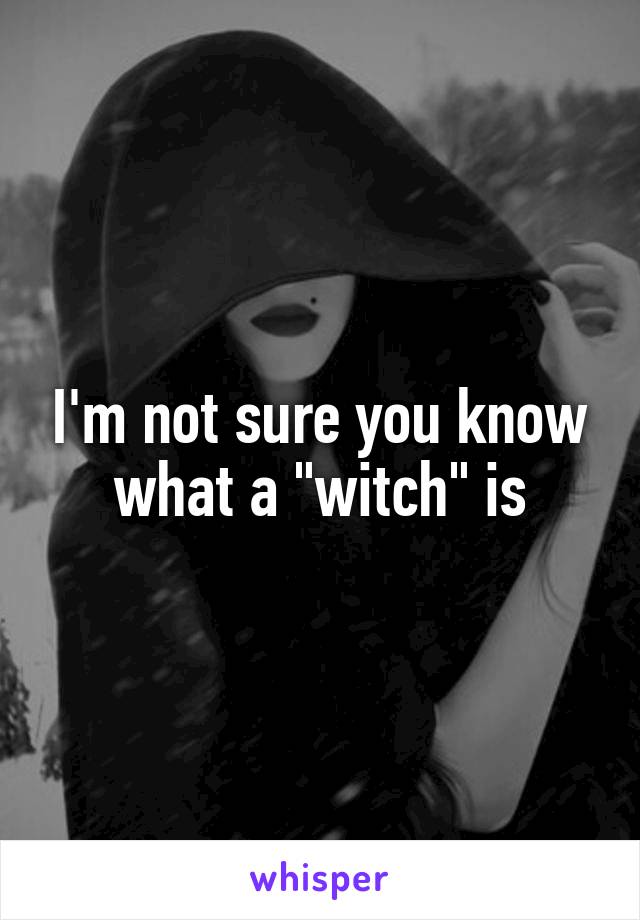 I'm not sure you know what a "witch" is