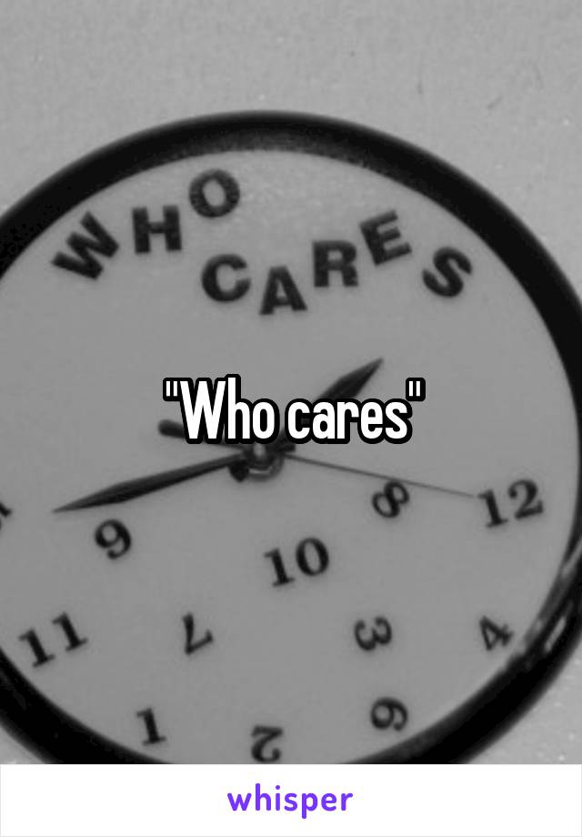 "Who cares"