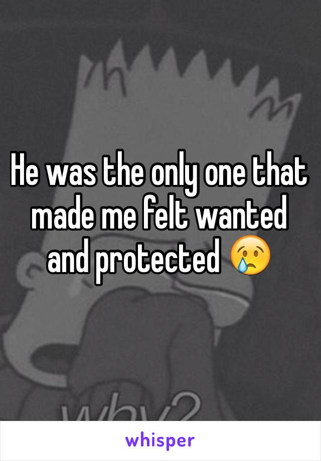 He was the only one that made me felt wanted and protected 😢