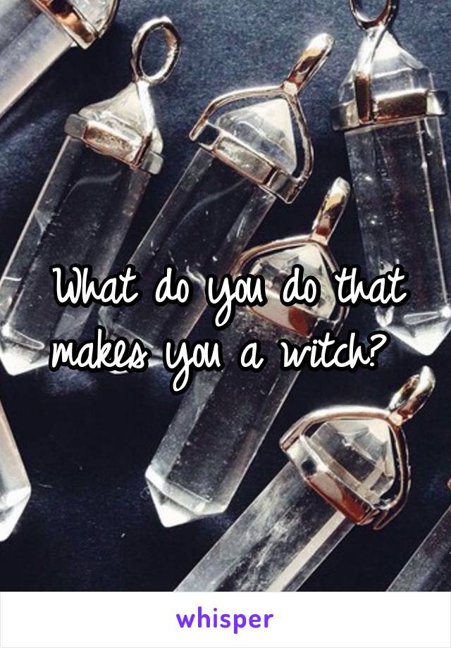 What do you do that makes you a witch? 