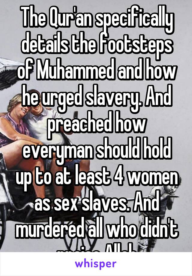 The Qur'an specifically details the footsteps of Muhammed and how he urged slavery. And preached how everyman should hold up to at least 4 women as sex slaves. And murdered all who didn't praise Allah