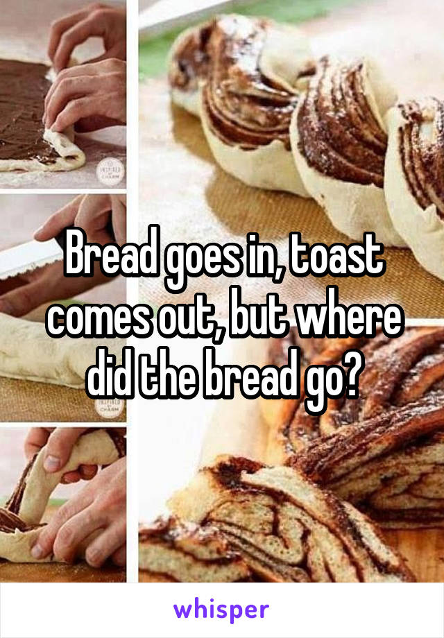 Bread goes in, toast comes out, but where did the bread go?