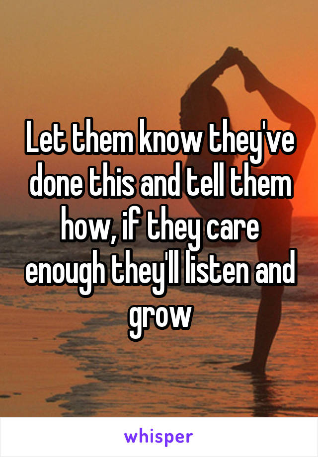 Let them know they've done this and tell them how, if they care enough they'll listen and grow