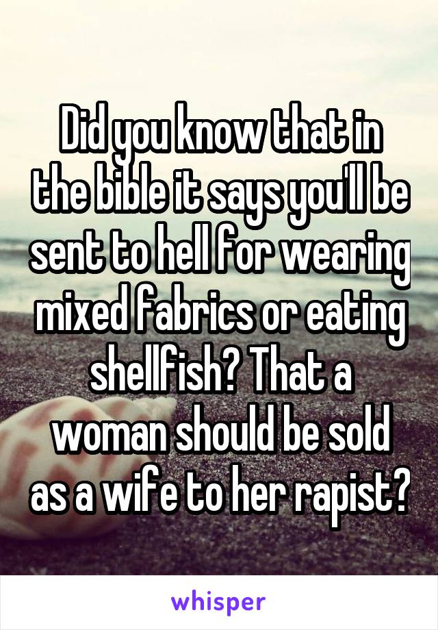 Did you know that in the bible it says you'll be sent to hell for wearing mixed fabrics or eating shellfish? That a woman should be sold as a wife to her rapist?