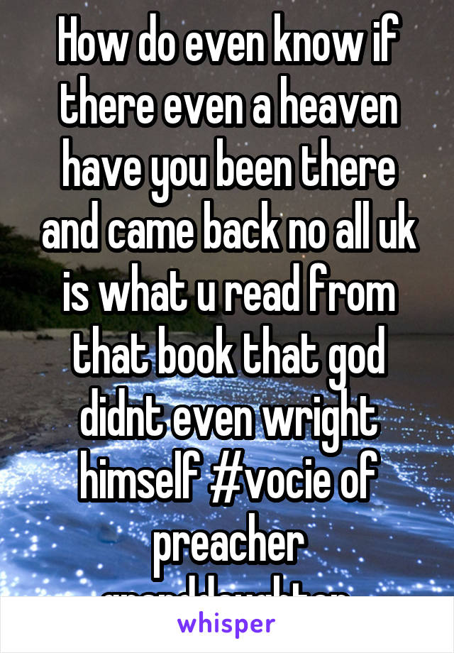 How do even know if there even a heaven have you been there and came back no all uk is what u read from that book that god didnt even wright himself #vocie of preacher granddaughter 