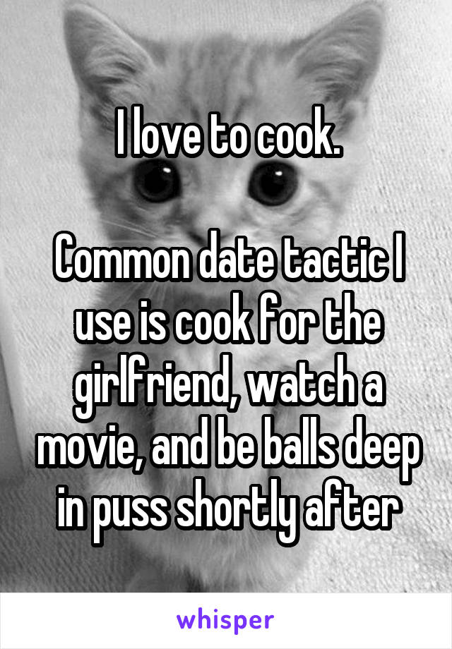 I love to cook.

Common date tactic I use is cook for the girlfriend, watch a movie, and be balls deep in puss shortly after