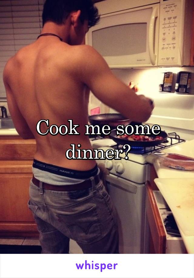 Cook me some dinner?